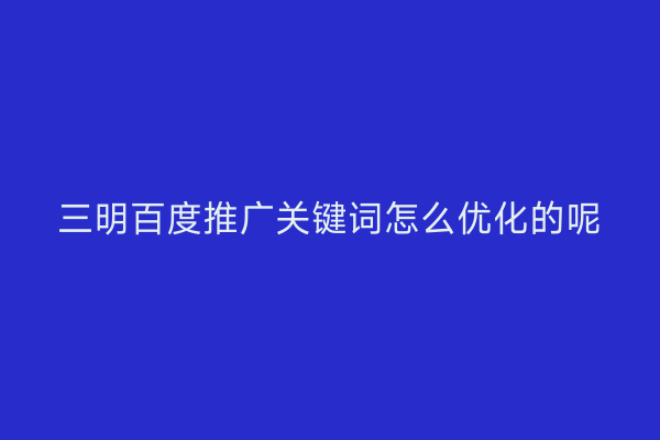 三明百度推广关键词怎么优化的呢