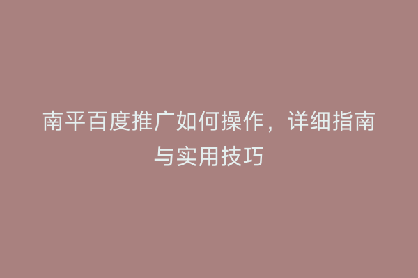 南平百度推广如何操作，详细指南与实用技巧