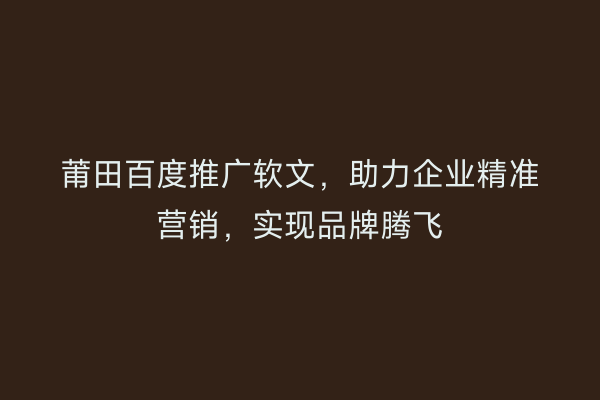 莆田百度推广软文,助力企业精准营销,实现品牌腾飞