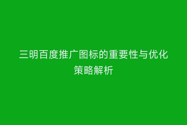 三明百度推广图标的重要性与优化策略解析