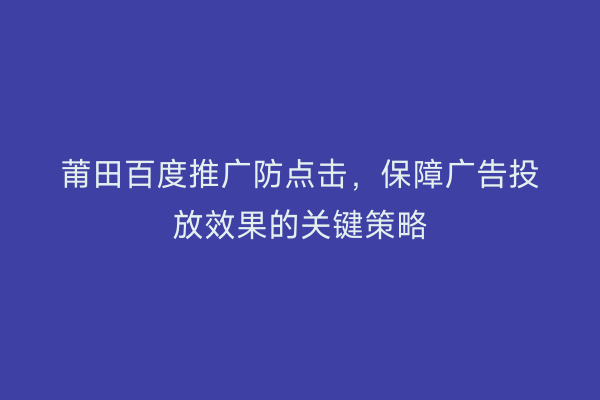 莆田百度推广防点击,保障广告投放效果的关键策略
