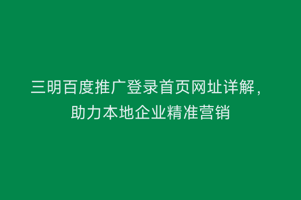 三明百度推广登录首页网址详解,助力本地企业精准营销