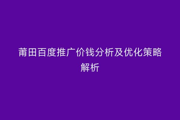 莆田百度推广价钱分析及优化策略解析