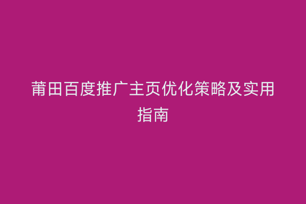 莆田百度推广主页优化策略及实用指南