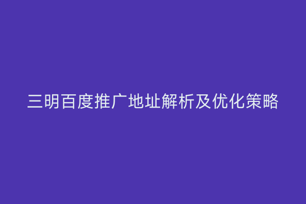 三明百度推广地址解析及优化策略