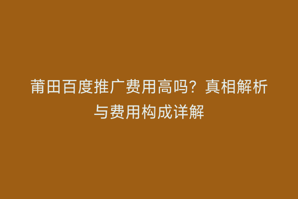 莆田百度推广费用高吗?真相解析与费用构成详解