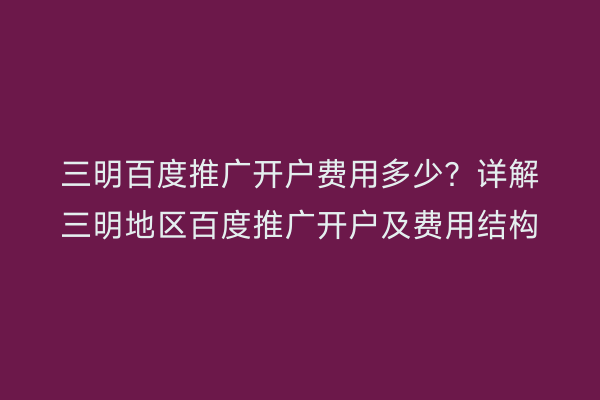 三明百度推广开户费用多少?详解三明地区百度推广开户及费用结构