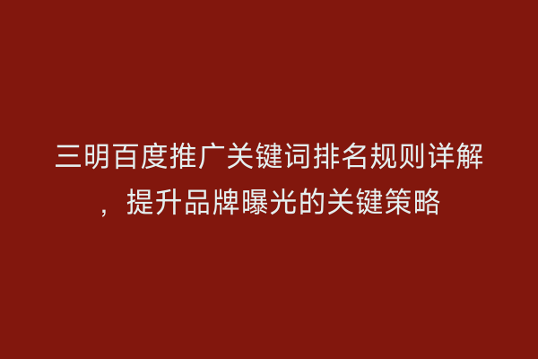 三明百度推广关键词排名规则详解,提升品牌曝光的关键策略