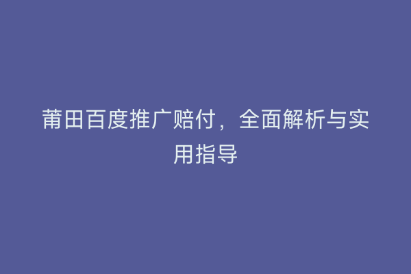 莆田百度推广赔付,全面解析与实用指导