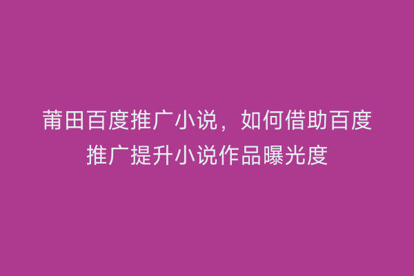 莆田百度推广小说,如何借助百度推广提升小说作品曝光度