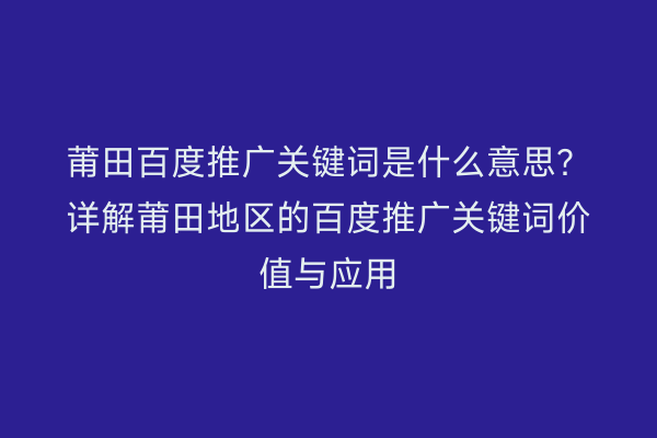 莆田百度推广关键词是什么意思？详解莆田地区的百度推广关键词价值与应用
