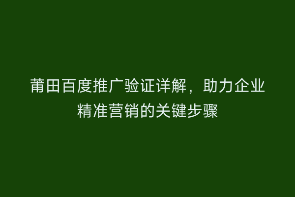 莆田百度推广验证详解,助力企业精准营销的关键步骤