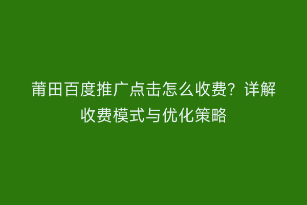 莆田百度推广点击怎么收费?详解收费模式与优化策略