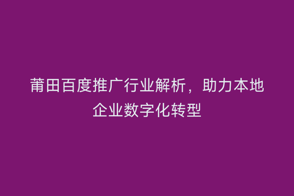 莆田百度推广行业解析,助力本地企业数字化转型