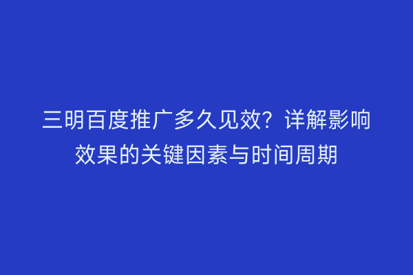 三明百度推广多久见效?详解影响效果的关键因素与时间周期