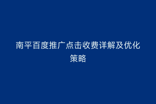 南平百度推广点击收费详解及优化策略