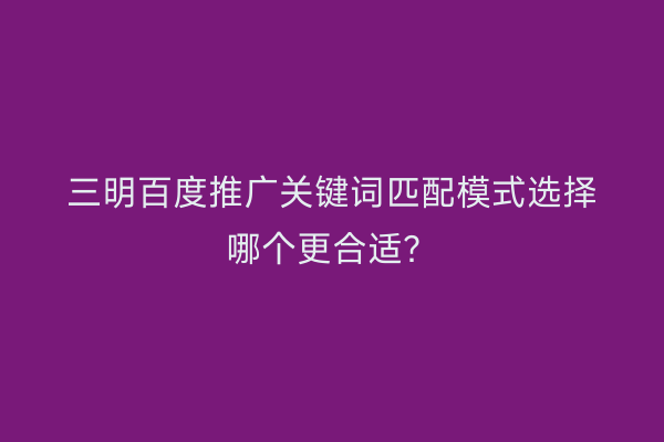 三明百度推广关键词匹配模式选择哪个更合适?