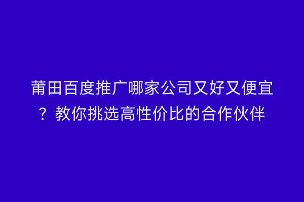 莆田百度推广哪家公司又好又便宜?教你挑选高性价比的合作伙伴