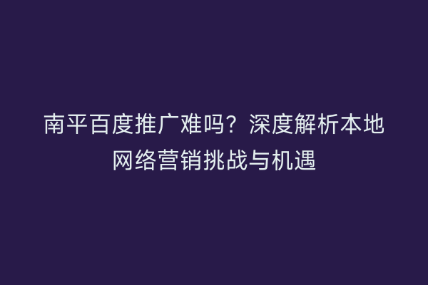 南平百度推广难吗？深度解析本地网络营销挑战与机遇