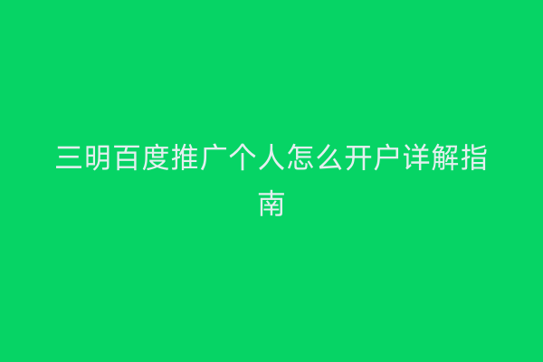 三明百度推广个人怎么开户详解指南