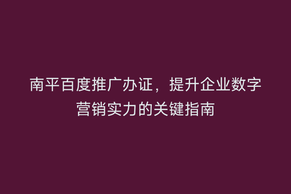 南平百度推广办证,提升企业数字营销实力的关键指南