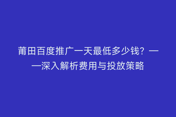 莆田百度推广一天最低多少钱?——深入解析费用与投放策略