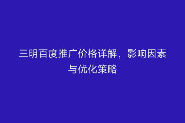三明百度推广价格详解，影响因素与优化策略