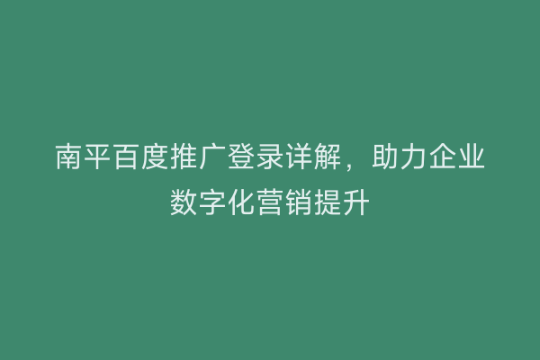 南平百度推广登录详解,助力企业数字化营销提升
