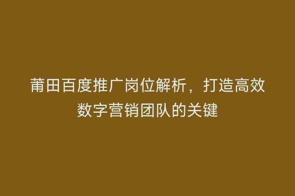 莆田百度推广岗位解析,打造高效数字营销团队的关键