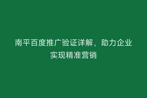 南平百度推广验证详解，助力企业实现精准营销