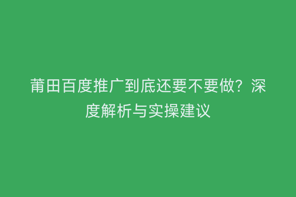 莆田百度推广到底还要不要做?深度解析与实操建议