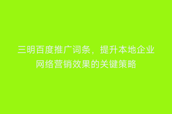 三明百度推广词条，提升本地企业网络营销效果的关键策略