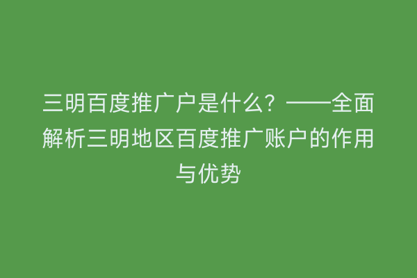 三明百度推广户是什么？——全面解析三明地区百度推广账户的作用与优势