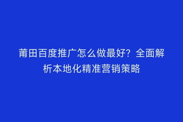 莆田百度推广怎么做最好?全面解析本地化精准营销策略