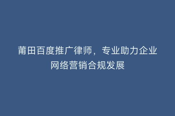 莆田百度推广律师,专业助力企业网络营销合规发展