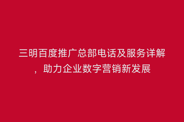 三明百度推广总部电话及服务详解,助力企业数字营销新发展