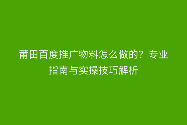 莆田百度推广物料怎么做的?专业指南与实操技巧解析
