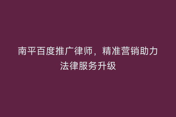 南平百度推广律师，精准营销助力法律服务升级