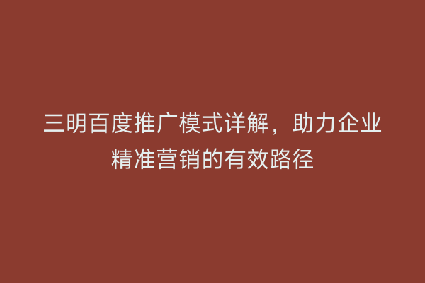 三明百度推广模式详解,助力企业精准营销的有效路径