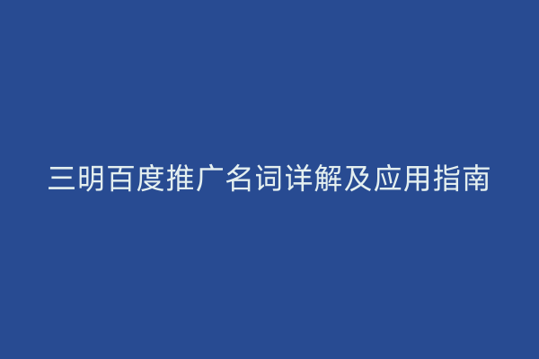 三明百度推广名词详解及应用指南