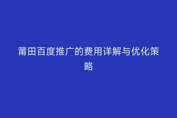 莆田百度推广的费用详解与优化策略