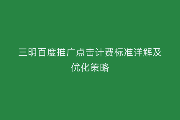 三明百度推广点击计费标准详解及优化策略