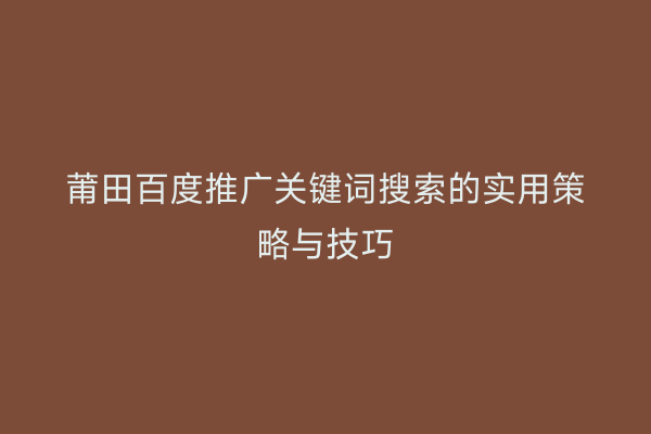 莆田百度推广关键词搜索的实用策略与技巧