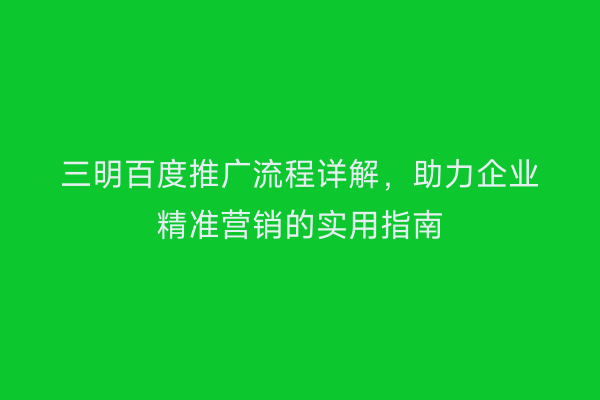 三明百度推广流程详解,助力企业精准营销的实用指南
