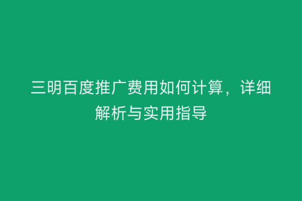 三明百度推广费用如何计算,详细解析与实用指导