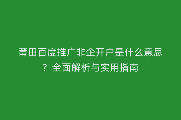 莆田百度推广非企开户是什么意思?全面解析与实用指南