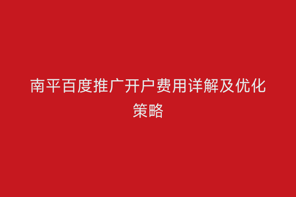 南平百度推广开户费用详解及优化策略
