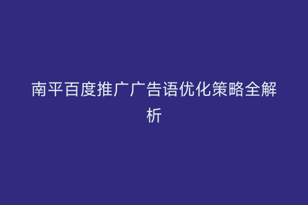 南平百度推广广告语优化策略全解析