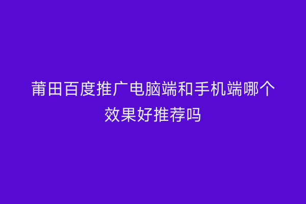 莆田百度推广电脑端和手机端哪个效果好推荐吗