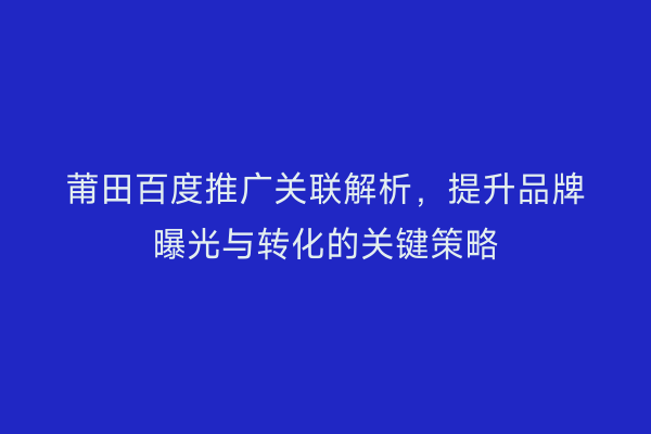 莆田百度推广关联解析,提升品牌曝光与转化的关键策略